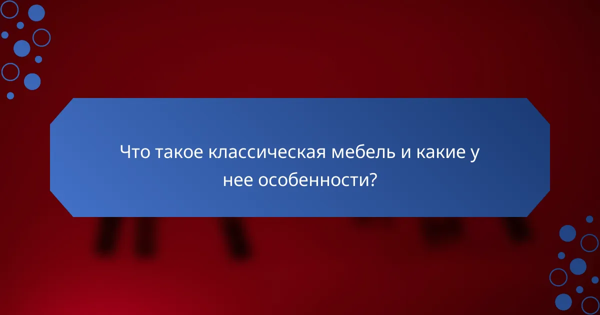 Что такое классическая мебель и какие у нее особенности?