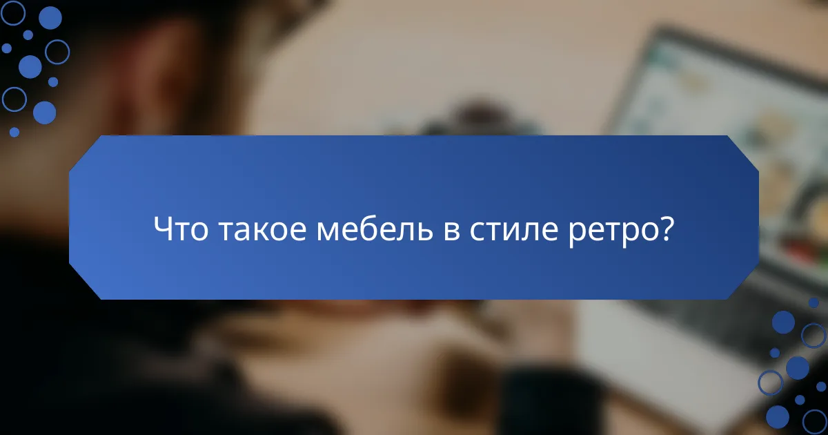 Что такое мебель в стиле ретро?