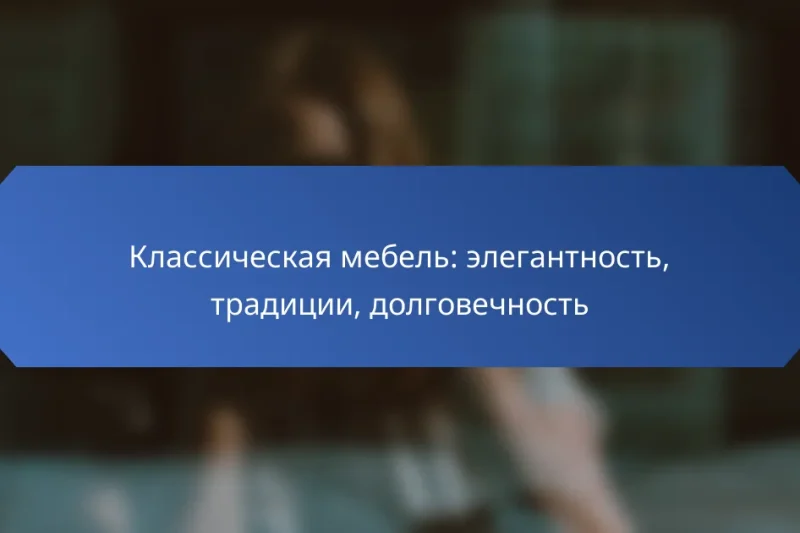 Классическая мебель: элегантность, традиции, долговечность