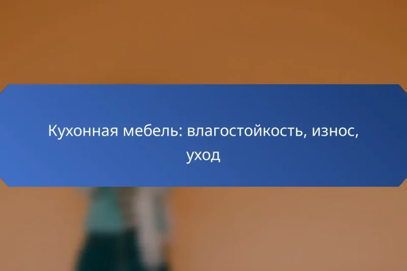 Кухонная мебель: влагостойкость, износ, уход