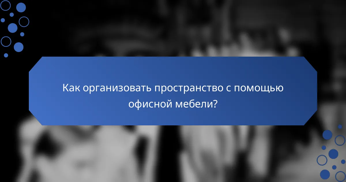 Как организовать пространство с помощью офисной мебели?