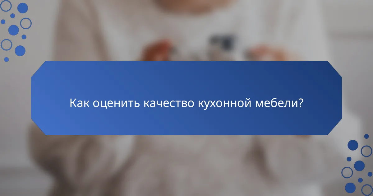 Как оценить качество кухонной мебели?
