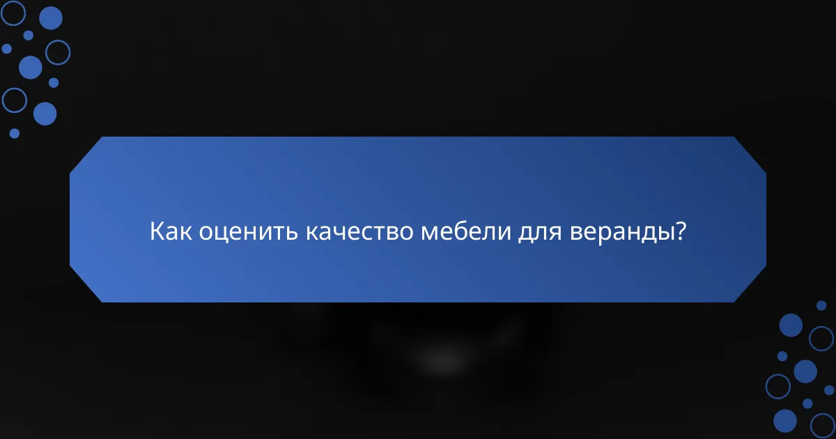 Как оценить качество мебели для веранды?
