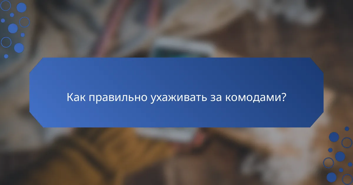 Как правильно ухаживать за комодами?