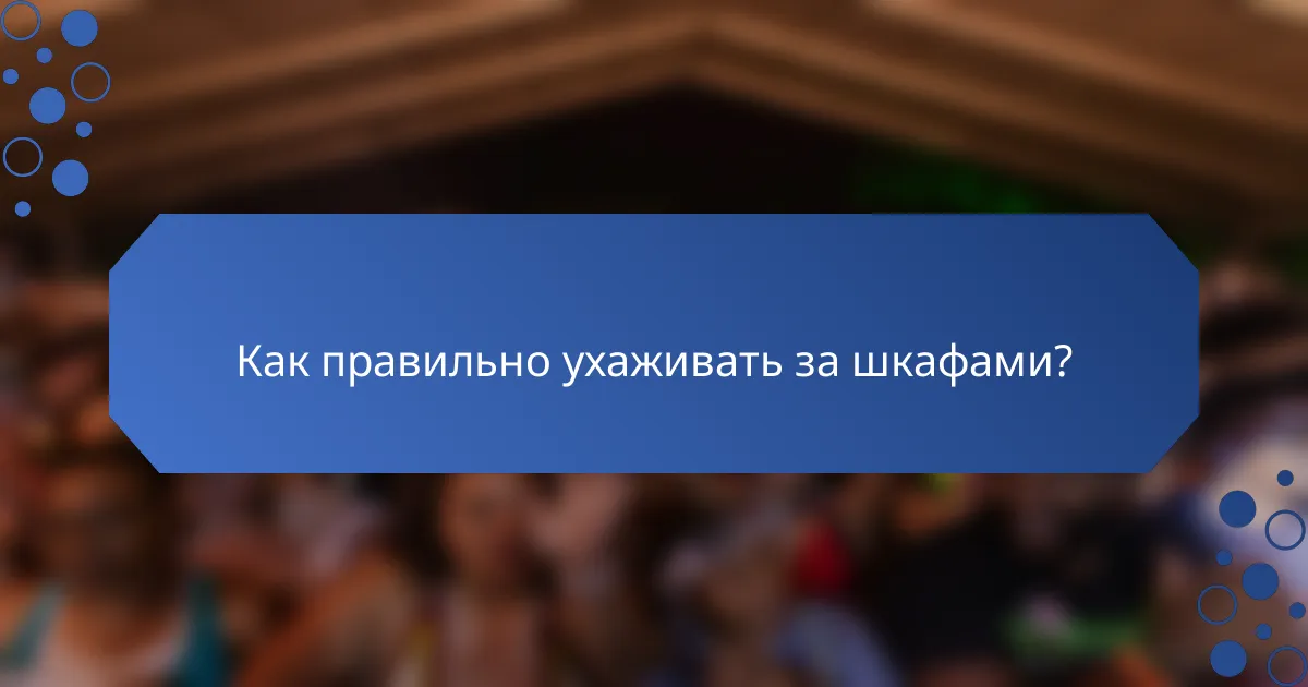 Как правильно ухаживать за шкафами?