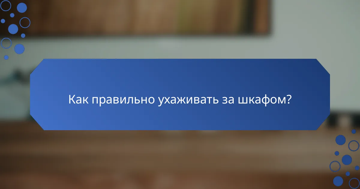 Как правильно ухаживать за шкафом?
