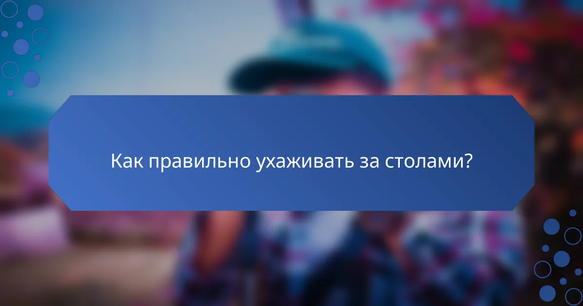 Как правильно ухаживать за столами?
