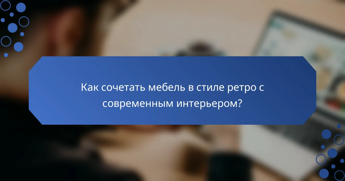Как сочетать мебель в стиле ретро с современным интерьером?