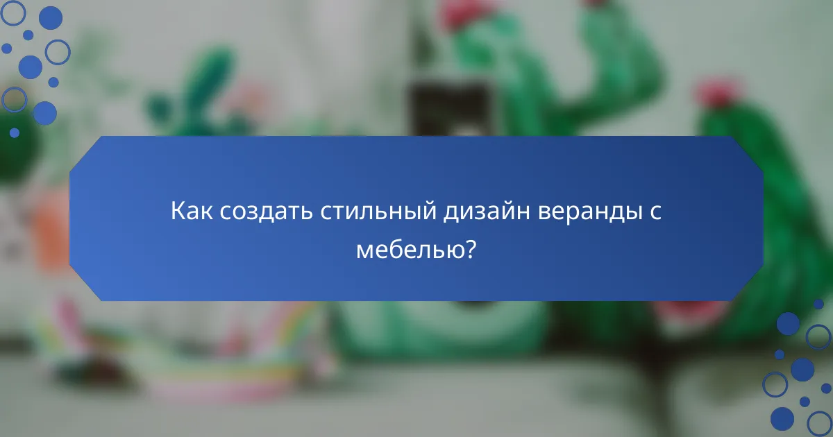 Как создать стильный дизайн веранды с мебелью?