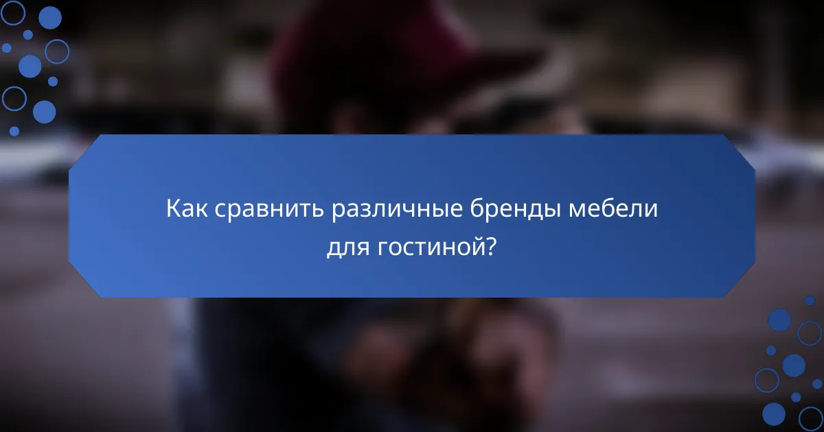 Как сравнить различные бренды мебели для гостиной?