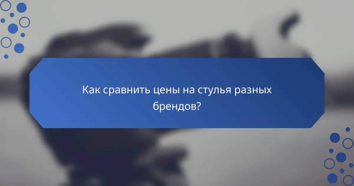 Как сравнить цены на стулья разных брендов?