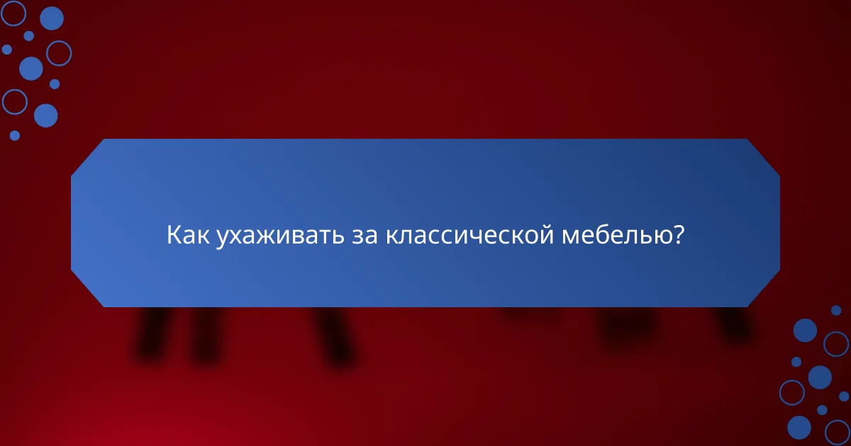 Как ухаживать за классической мебелью?
