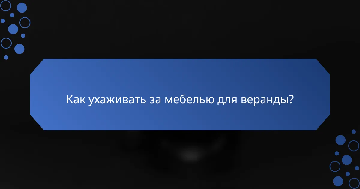 Как ухаживать за мебелью для веранды?