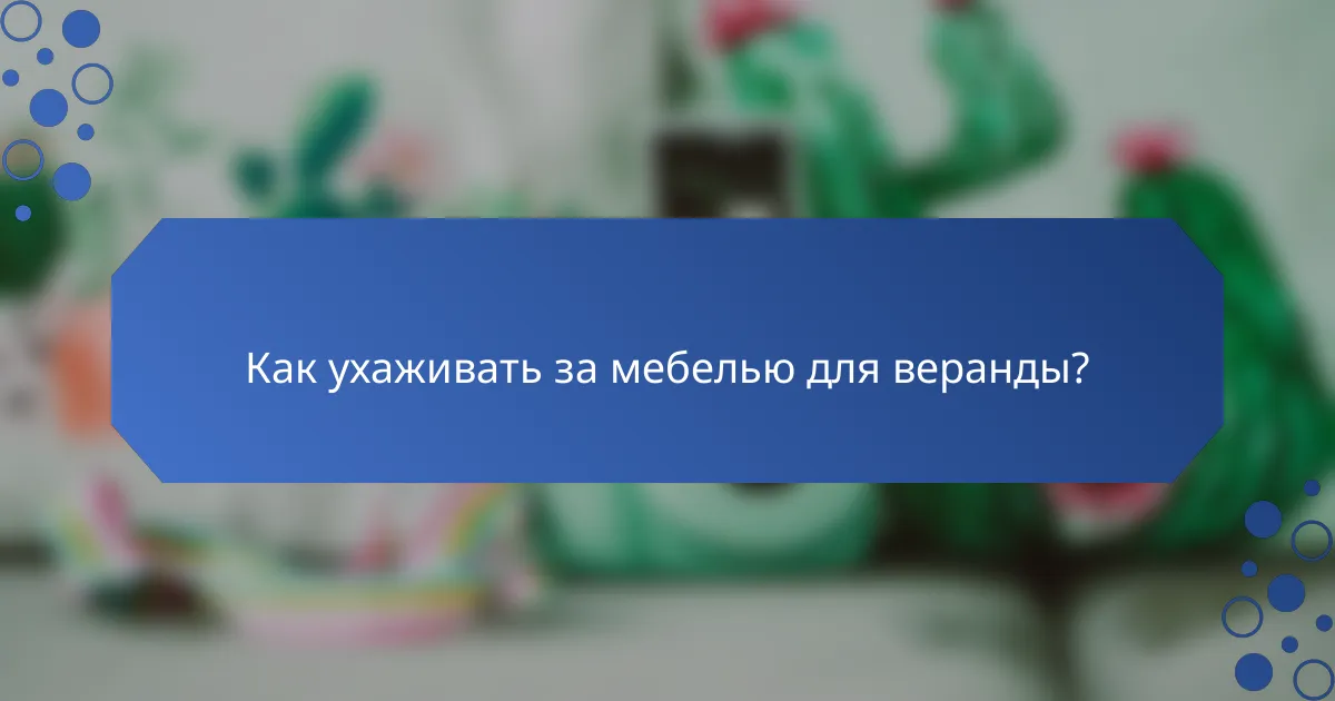 Как ухаживать за мебелью для веранды?