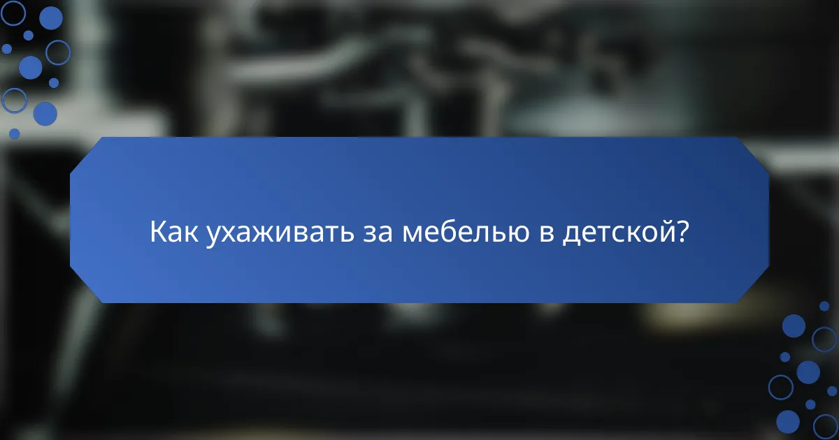 Как ухаживать за мебелью в детской?