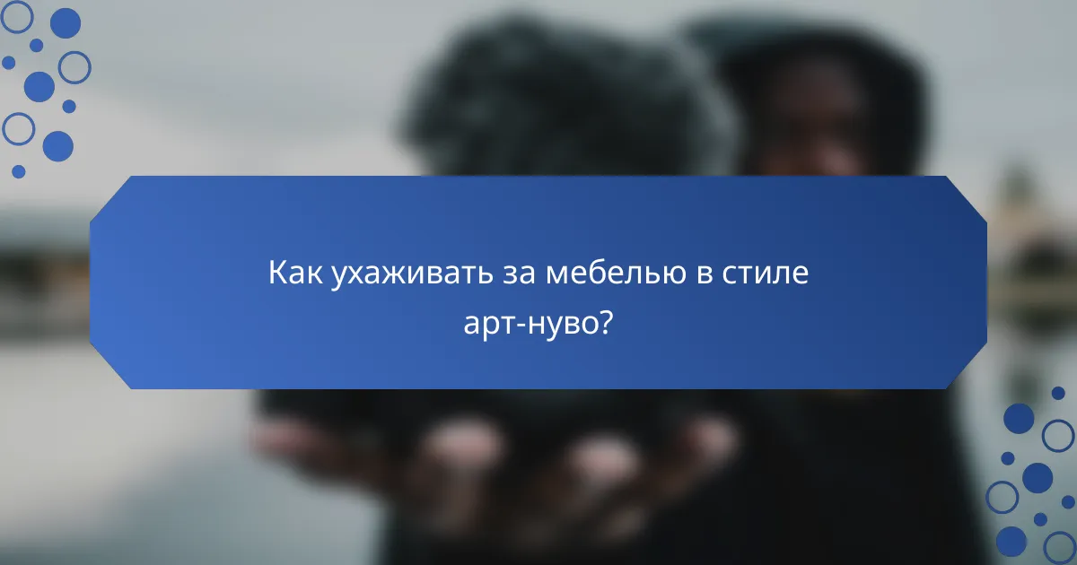 Как ухаживать за мебелью в стиле арт-нуво?