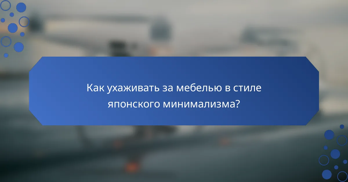 Как ухаживать за мебелью в стиле японского минимализма?