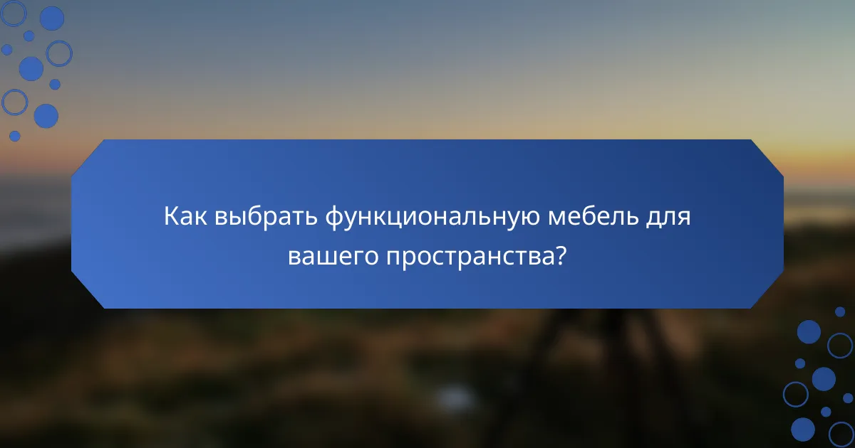 Как выбрать функциональную мебель для вашего пространства?