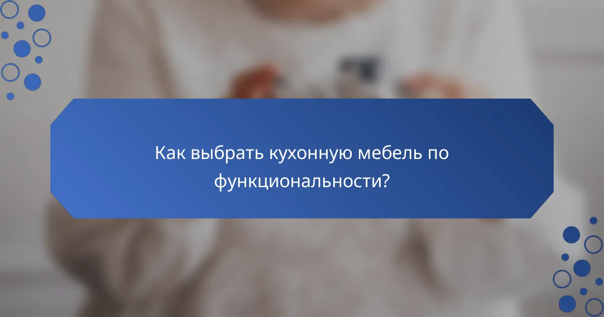 Как выбрать кухонную мебель по функциональности?