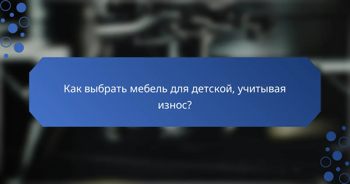 Как выбрать мебель для детской, учитывая износ?