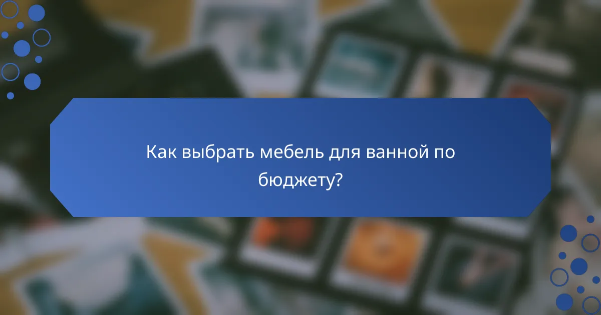 Как выбрать мебель для ванной по бюджету?