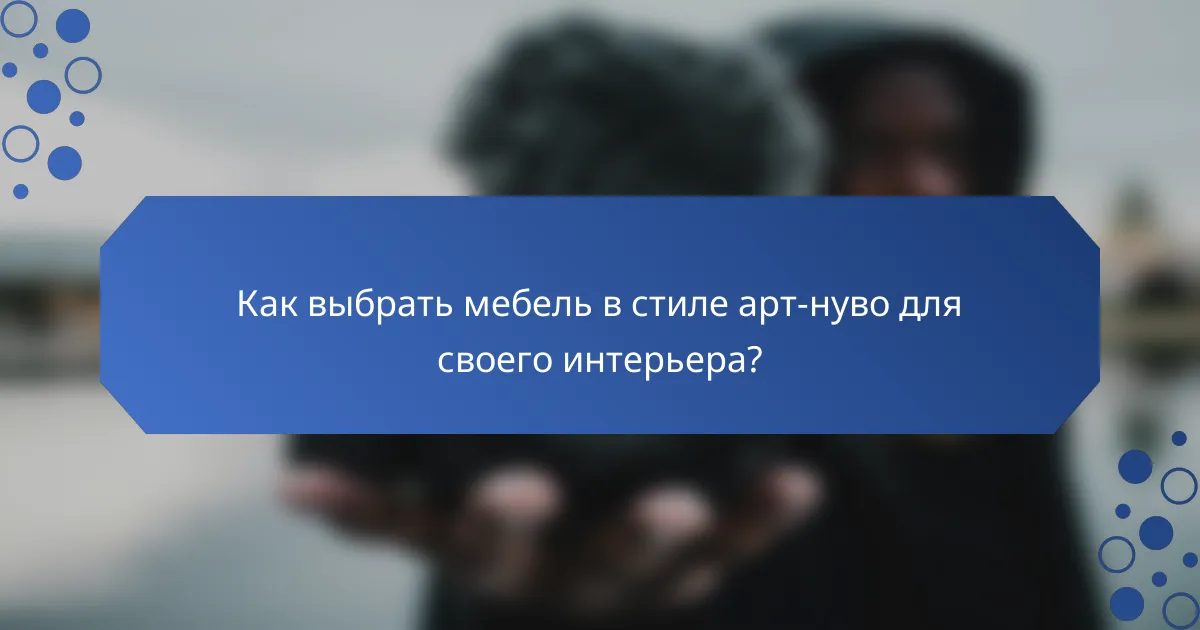 Как выбрать мебель в стиле арт-нуво для своего интерьера?