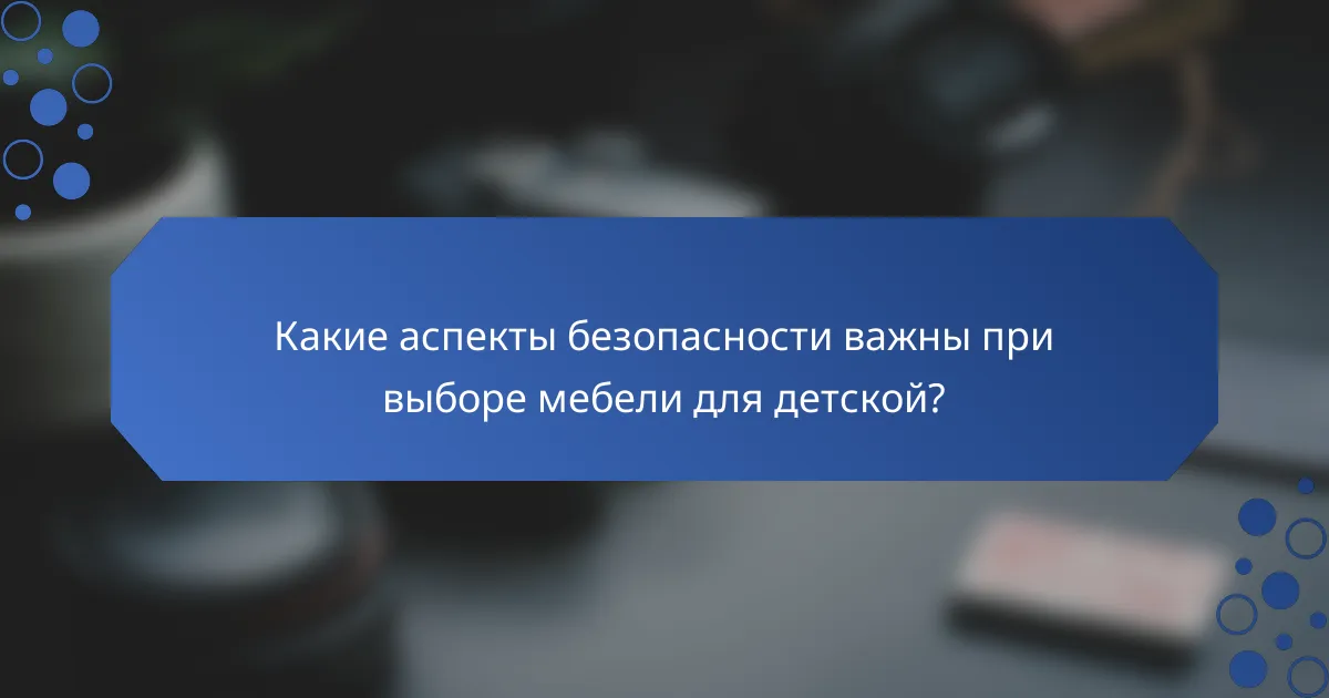 Какие аспекты безопасности важны при выборе мебели для детской?