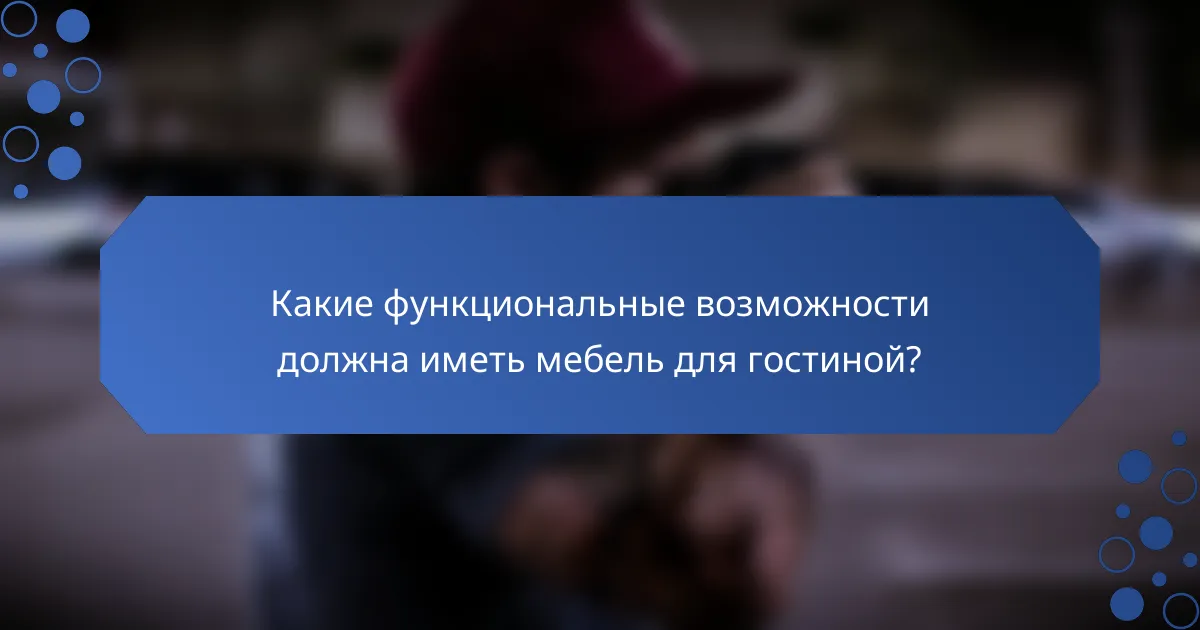 Какие функциональные возможности должна иметь мебель для гостиной?