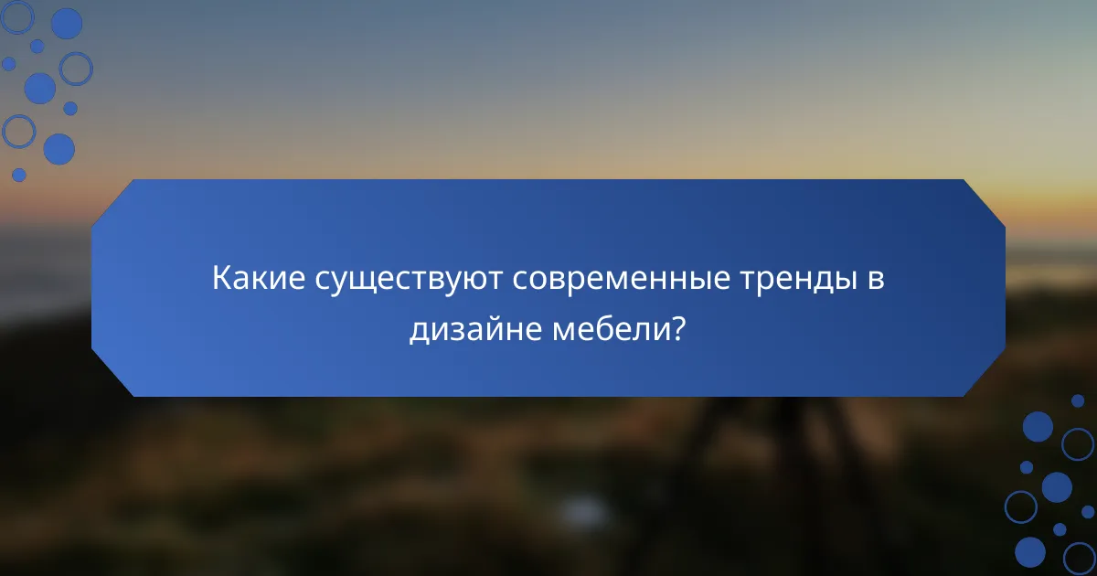 Какие существуют современные тренды в дизайне мебели?