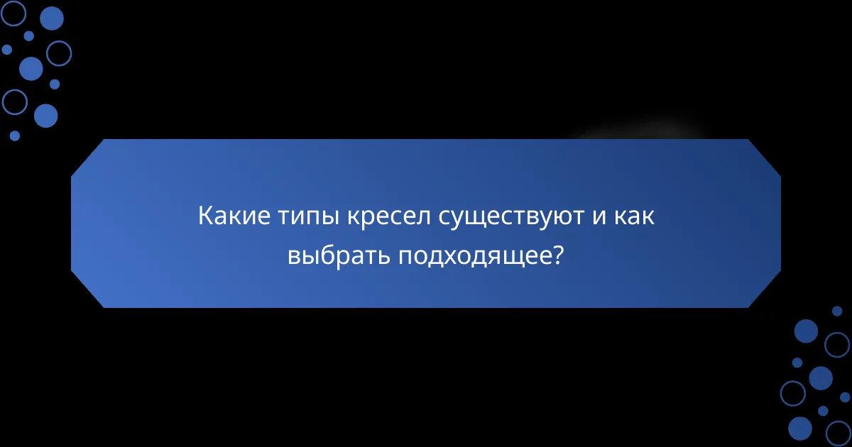 Какие типы кресел существуют и как выбрать подходящее?