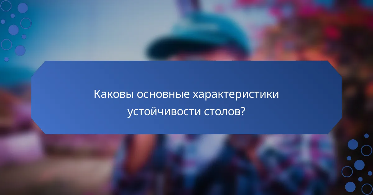 Каковы основные характеристики устойчивости столов?